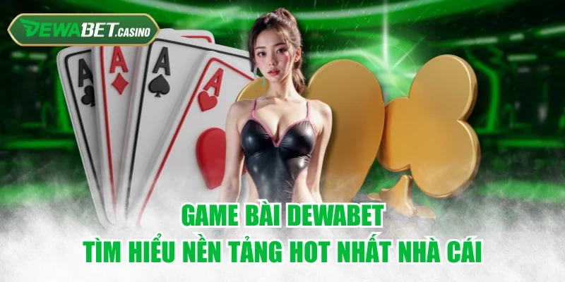 Game Bài Dewabet - Tìm Hiểu Nền Tảng HOT Nhất Nhà Cái