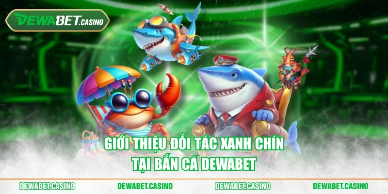 Giới thiệu đối tác xanh chín tại bắn cá Dewabet